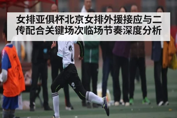 女排亚俱杯北京女排外援接应与二传配合关键场次临场节奏深度分析